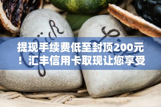 提现手续费低至封顶200元！汇丰信用卡取现让您享受更多便利与灵活