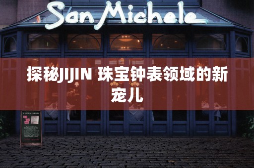 探秘JIJIN 珠宝钟表领域的新宠儿