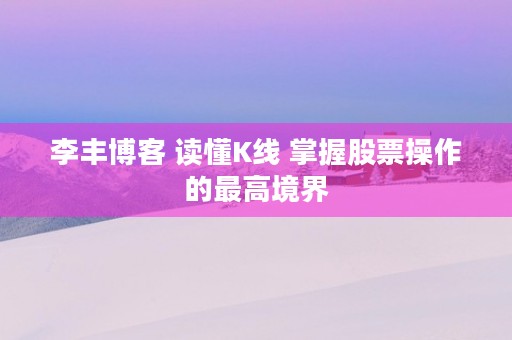 李丰博客 读懂K线 掌握股票操作的最高境界