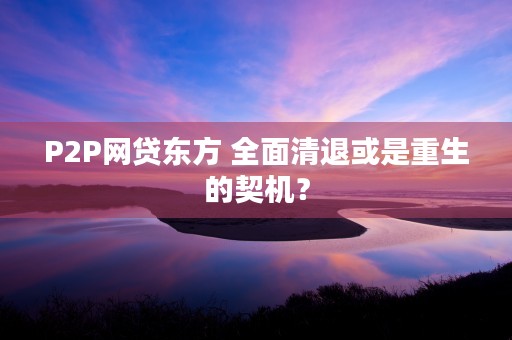 P2P网贷东方 全面清退或是重生的契机？