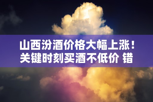 山西汾酒价格大幅上涨！关键时刻买酒不低价 错过就没了！