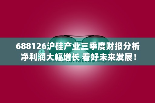 688126沪硅产业三季度财报分析 净利润大幅增长 看好未来发展！