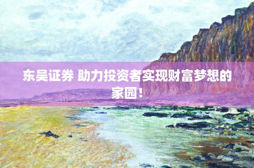 东吴证券 助力投资者实现财富梦想的家园！