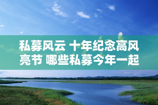 私募风云 十年纪念高风亮节 哪些私募今年一起过十周年生日？