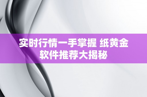 实时行情一手掌握 纸黄金软件推荐大揭秘