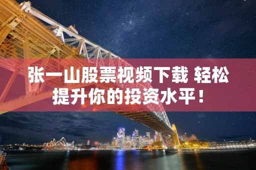 张一山股票视频下载 轻松提升你的投资水平！