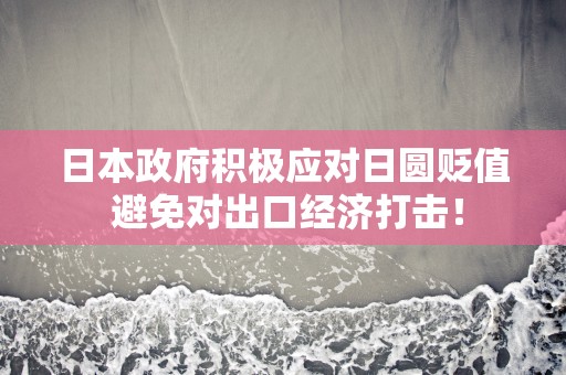 日本政府积极应对日圆贬值 避免对出口经济打击！