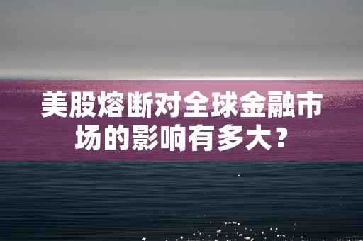 美股熔断对全球金融市场的影响有多大？