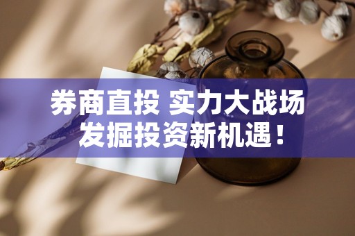 券商直投 实力大战场 发掘投资新机遇！