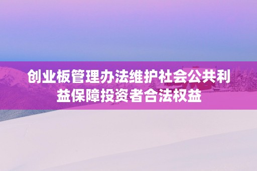 创业板管理办法维护社会公共利益保障投资者合法权益