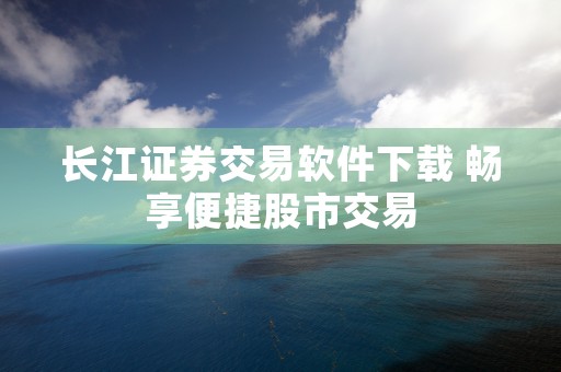 长江证券交易软件下载 畅享便捷股市交易