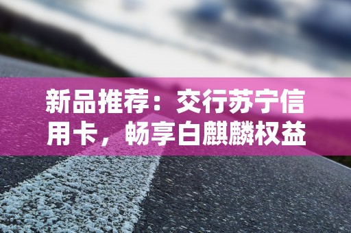 新品推荐：交行苏宁信用卡，畅享白麒麟权益！