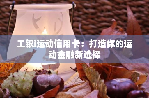 工银i运动信用卡：打造你的运动金融新选择