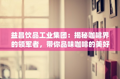 益昌饮品工业集团：揭秘咖啡界的领军者，带你品味咖啡的美好