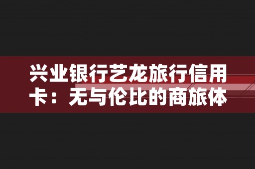 兴业银行艺龙旅行信用卡：无与伦比的商旅体验！