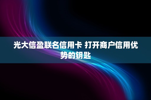 光大信盈联名信用卡 打开商户信用优势的钥匙