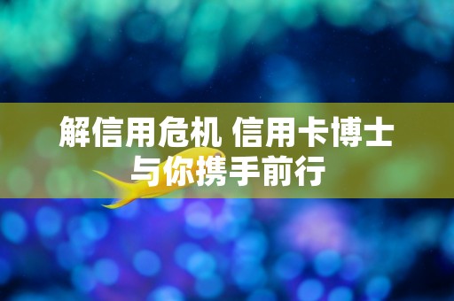 解信用危机 信用卡博士与你携手前行