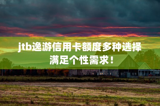 jtb逸游信用卡额度多种选择 满足个性需求！