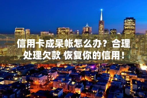 信用卡成呆帐怎么办？合理处理欠款 恢复你的信用！