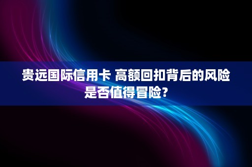 贵远国际信用卡 高额回扣背后的风险是否值得冒险？