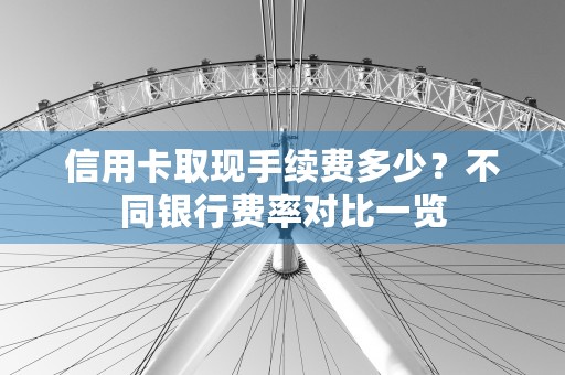 信用卡取现手续费多少？不同银行费率对比一览