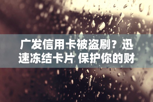 广发信用卡被盗刷？迅速冻结卡片 保护你的财产安全！