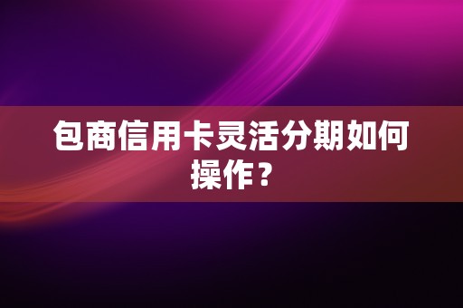 包商信用卡灵活分期如何操作？