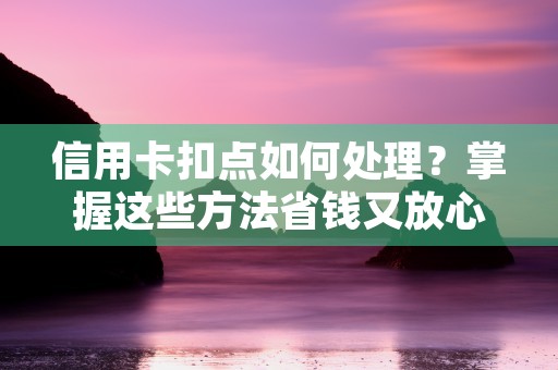 信用卡扣点如何处理？掌握这些方法省钱又放心