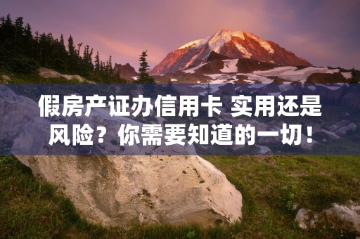 假房产证办信用卡 实用还是风险？你需要知道的一切！