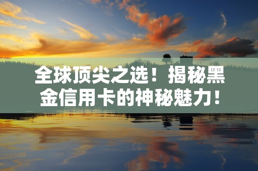 全球顶尖之选！揭秘黑金信用卡的神秘魅力！