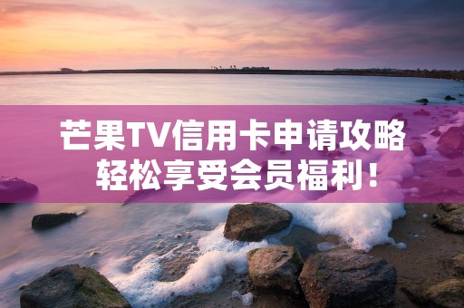 芒果TV信用卡申请攻略 轻松享受会员福利！