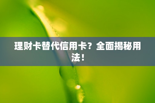 理财卡替代信用卡？全面揭秘用法！