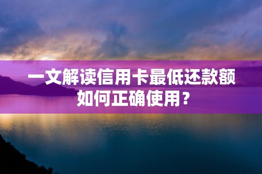 一文解读信用卡最低还款额 如何正确使用？