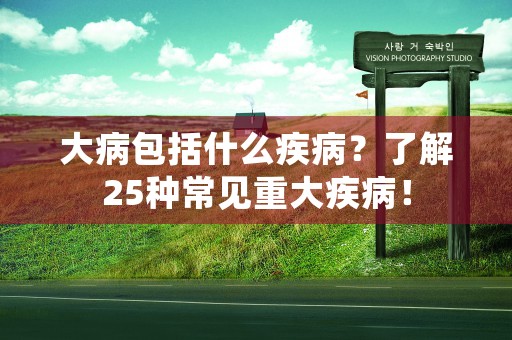 大病包括什么疾病？了解25种常见重大疾病！