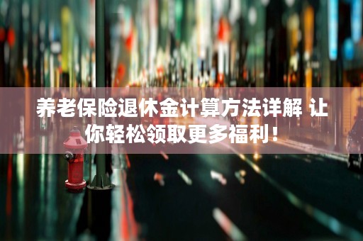 养老保险退休金计算方法详解 让你轻松领取更多福利！