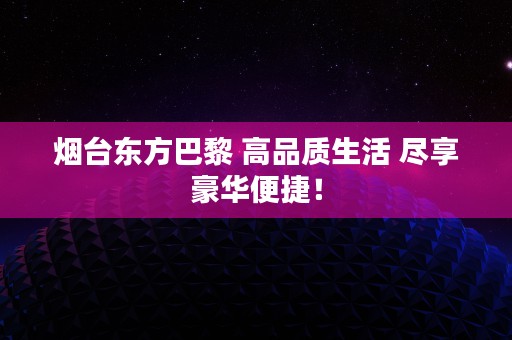 烟台东方巴黎 高品质生活 尽享豪华便捷！