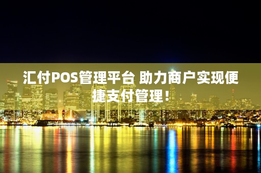 汇付POS管理平台 助力商户实现便捷支付管理！