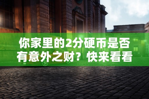 你家里的2分硬币是否有意外之财？快来看看收藏市场的价格表！