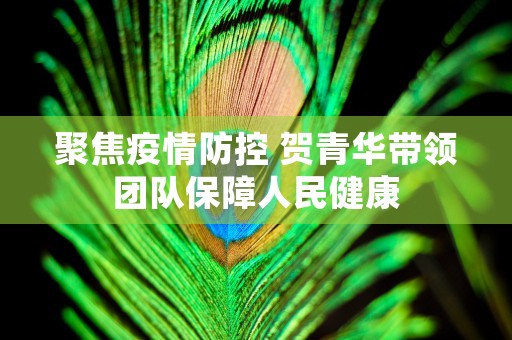 聚焦疫情防控 贺青华带领团队保障人民健康