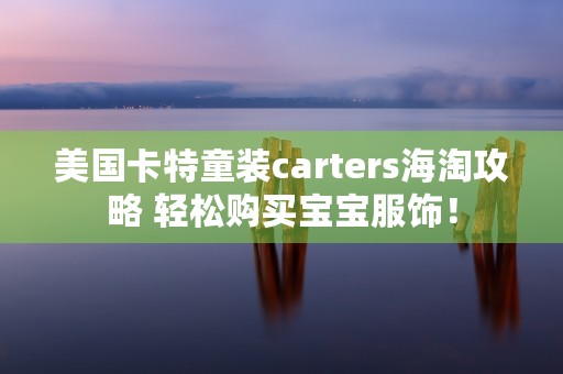 美国卡特童装carters海淘攻略 轻松购买宝宝服饰！