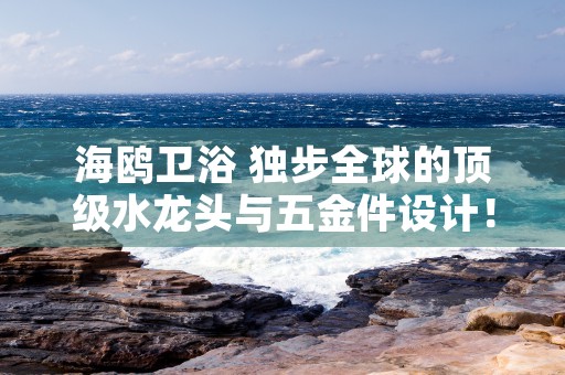 海鸥卫浴 独步全球的顶级水龙头与五金件设计！