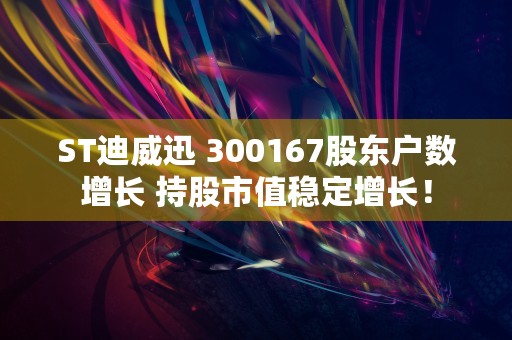 ST迪威迅 300167股东户数增长 持股市值稳定增长！