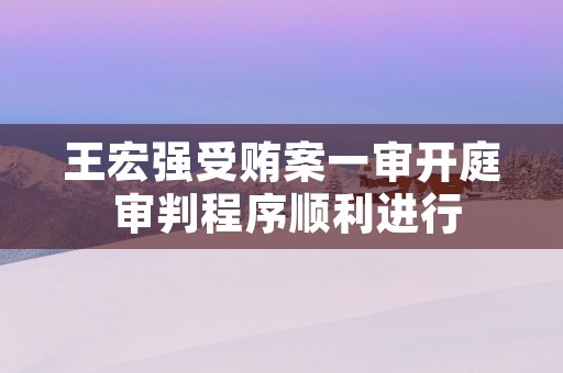 王宏强受贿案一审开庭 审判程序顺利进行