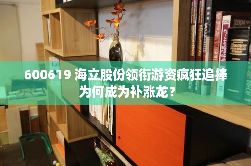 600619 海立股份领衔游资疯狂追捧 为何成为补涨龙？