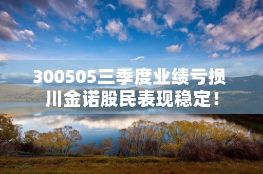 300505三季度业绩亏损 川金诺股民表现稳定！