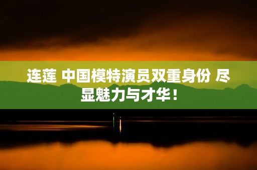 连莲 中国模特演员双重身份 尽显魅力与才华！