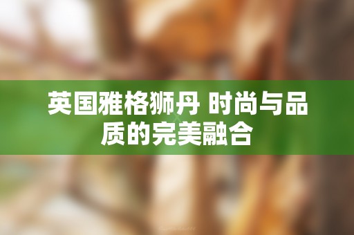 英国雅格狮丹 时尚与品质的完美融合