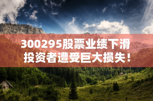 300295股票业绩下滑 投资者遭受巨大损失！