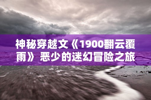 神秘穿越文《1900翻云覆雨》 恶少的迷幻冒险之旅