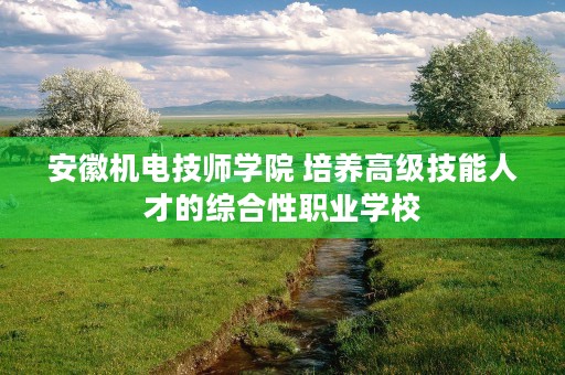 安徽机电技师学院 培养高级技能人才的综合性职业学校